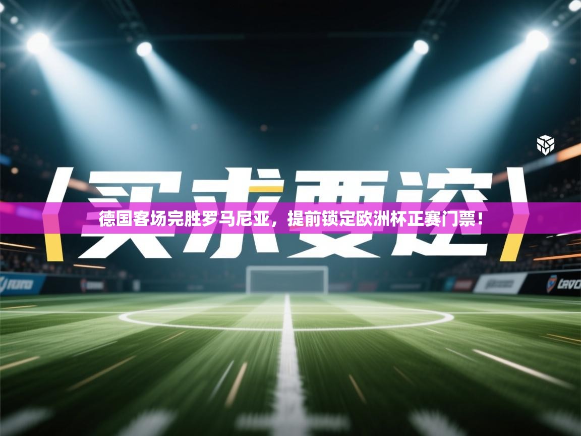 德国客场完胜罗马尼亚,提前锁定欧洲杯正赛门票! 第1张