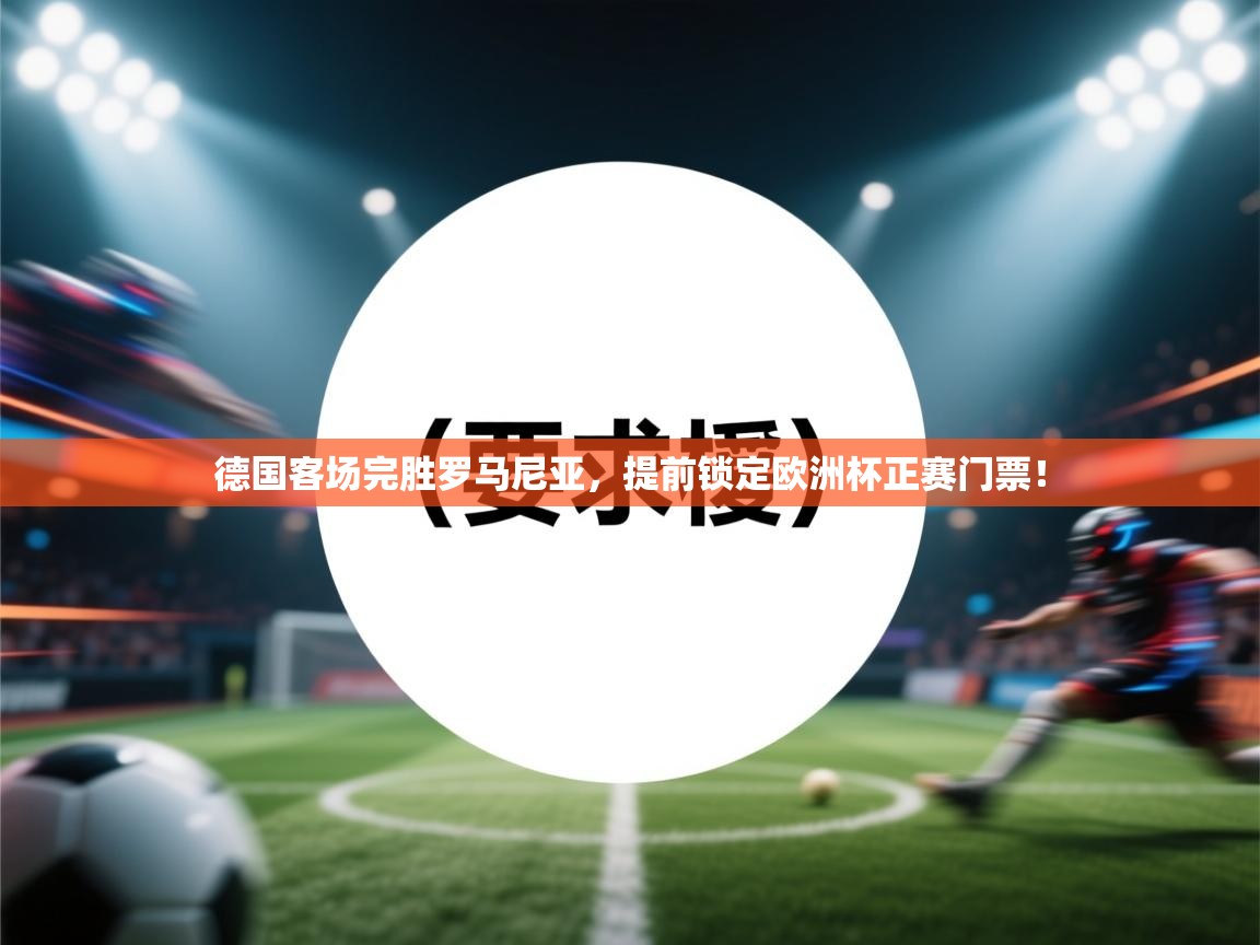德国客场完胜罗马尼亚,提前锁定欧洲杯正赛门票! 第2张